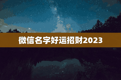 微信名字好运招财2023(微信名字好运招财2023年女)